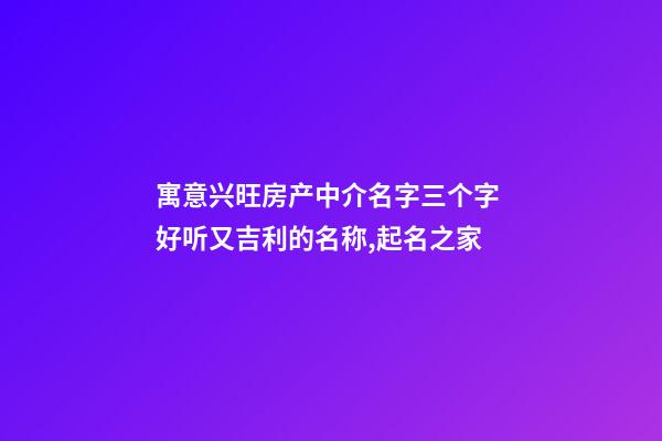 寓意兴旺房产中介名字三个字 好听又吉利的名称,起名之家-第1张-店铺起名-玄机派